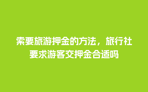 索要旅游押金的方法，旅行社要求游客交押金合适吗