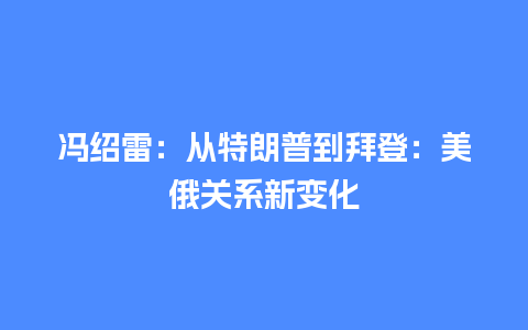 冯绍雷：从特朗普到拜登：美俄关系新变化