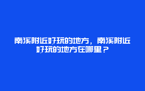 南溪附近好玩的地方，南溪附近好玩的地方在哪里？