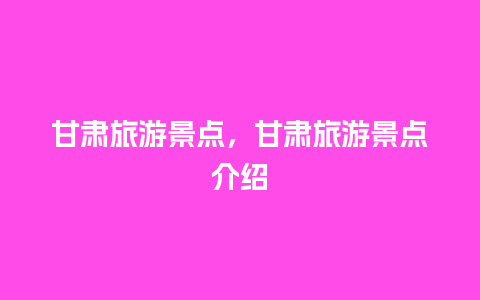 甘肃旅游景点，甘肃旅游景点介绍