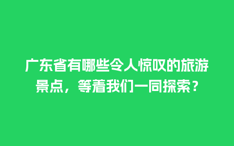 广东省有哪些令人惊叹的旅游景点，等着我们一同探索？