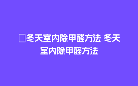 ﻿冬天室内除甲醛方法 冬天室内除甲醛方法