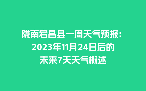 陇南宕昌县一周天气预报: 2023年11月24日后的未来7天天气概述