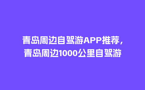 青岛周边自驾游APP推荐，青岛周边1000公里自驾游