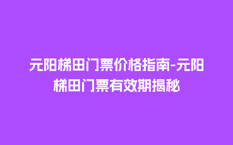 元阳梯田门票价格指南-元阳梯田门票有效期揭秘