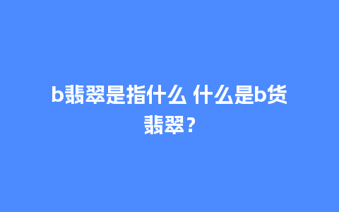 b翡翠是指什么 什么是b货翡翠？