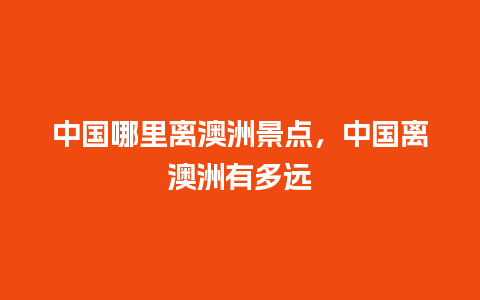 中国哪里离澳洲景点，中国离澳洲有多远