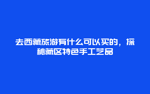 去西藏旅游有什么可以买的，探秘藏区特色手工艺品