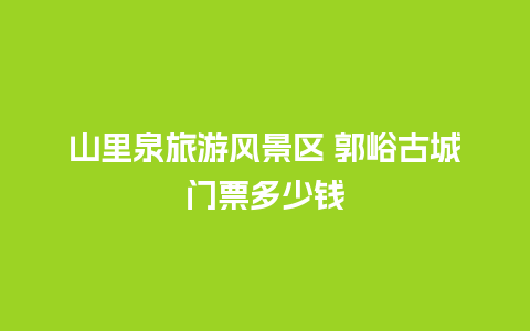 山里泉旅游风景区 郭峪古城门票多少钱