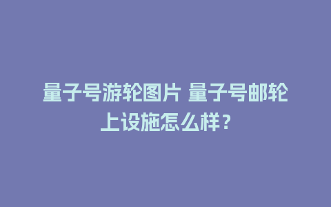 量子号游轮图片 量子号邮轮上设施怎么样？