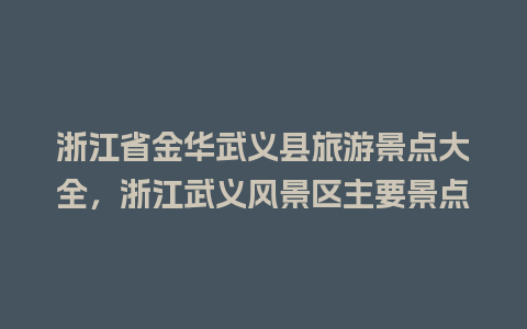 浙江省金华武义县旅游景点大全，浙江武义风景区主要景点