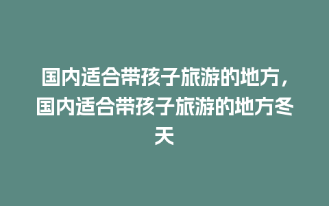 国内适合带孩子旅游的地方，国内适合带孩子旅游的地方冬天