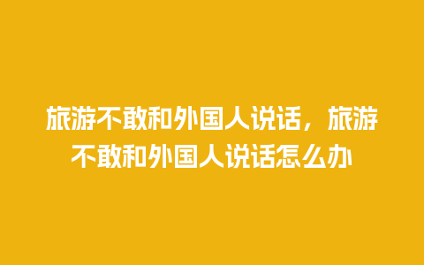 旅游不敢和外国人说话，旅游不敢和外国人说话怎么办