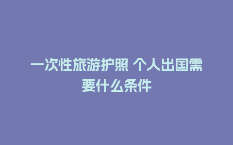 一次性旅游护照 个人出国需要什么条件