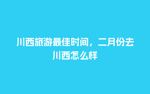 川西旅游最佳时间，二月份去川西怎么样