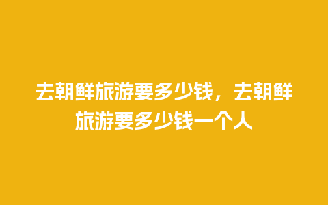 去朝鲜旅游要多少钱，去朝鲜旅游要多少钱一个人