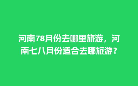 河南78月份去哪里旅游，河南七八月份适合去哪旅游？