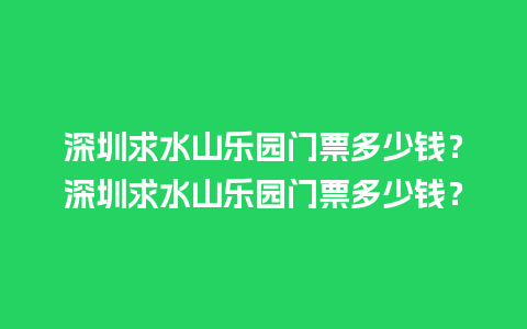 深圳求水山乐园门票多少钱？深圳求水山乐园门票多少钱？