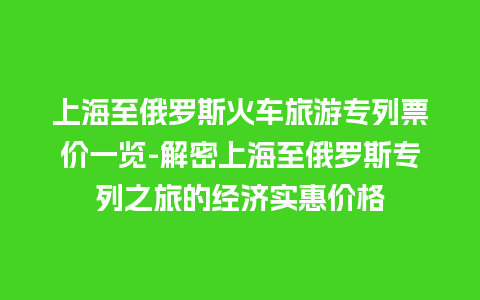 上海至俄罗斯火车旅游专列票价一览-解密上海至俄罗斯专列之旅的经济实惠价格