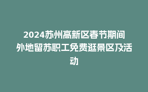 2024苏州高新区春节期间外地留苏职工免费逛景区及活动