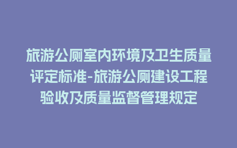 旅游公厕室内环境及卫生质量评定标准-旅游公厕建设工程验收及质量监督管理规定