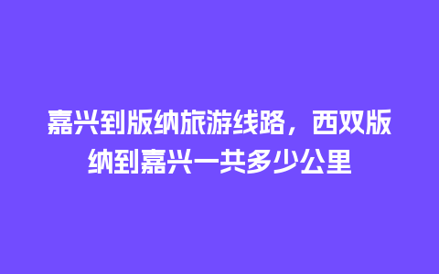 嘉兴到版纳旅游线路，西双版纳到嘉兴一共多少公里