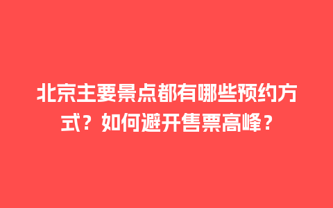 北京主要景点都有哪些预约方式？如何避开售票高峰？