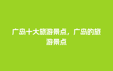 广岛十大旅游景点，广岛的旅游景点