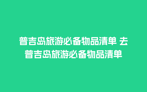 普吉岛旅游必备物品清单 去普吉岛旅游必备物品清单