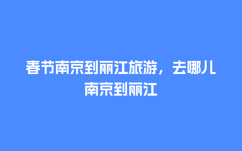 春节南京到丽江旅游，去哪儿南京到丽江