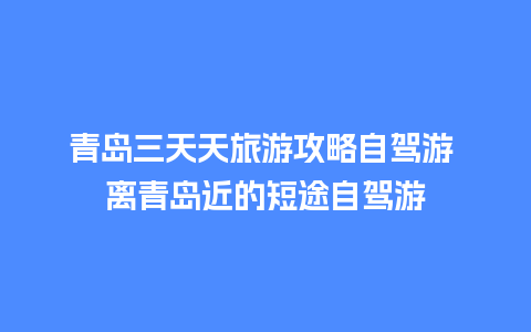 青岛三天天旅游攻略自驾游 离青岛近的短途自驾游