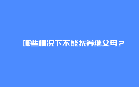 ﻿哪些情况下不能抚养继父母？