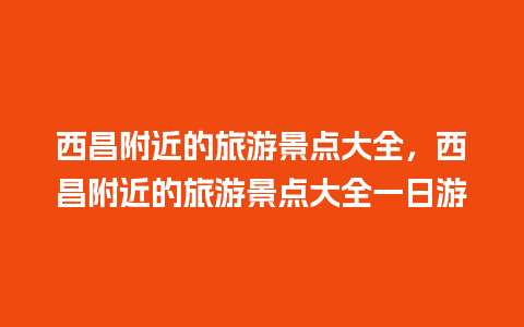 西昌附近的旅游景点大全，西昌附近的旅游景点大全一日游