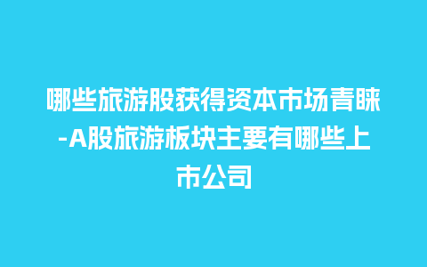 哪些旅游股获得资本市场青睐-A股旅游板块主要有哪些上市公司