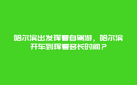 哈尔滨出发珲春自驾游，哈尔滨开车到珲春多长时间？