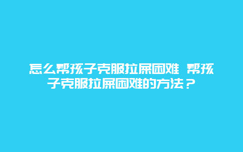 怎么帮孩子克服拉屎困难 帮孩子克服拉屎困难的方法？