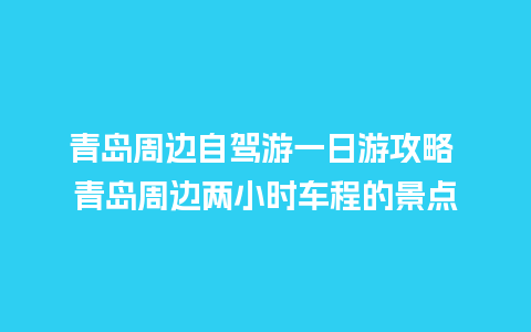 青岛周边自驾游一日游攻略 青岛周边两小时车程的景点