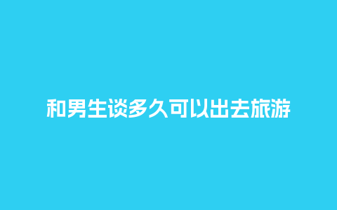 和男生谈多久可以出去旅游