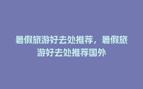 暑假旅游好去处推荐，暑假旅游好去处推荐国外