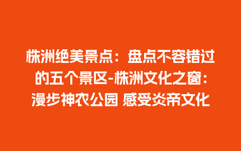 株洲绝美景点：盘点不容错过的五个景区-株洲文化之窗：漫步神农公园 感受炎帝文化