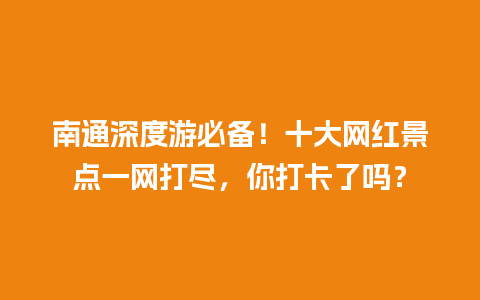 南通深度游必备！十大网红景点一网打尽，你打卡了吗？