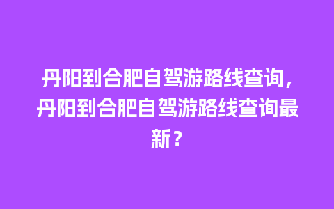 丹阳到合肥自驾游路线查询，丹阳到合肥自驾游路线查询最新？