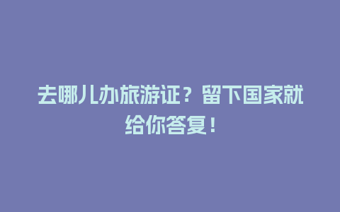 去哪儿办旅游证？留下国家就给你答复！