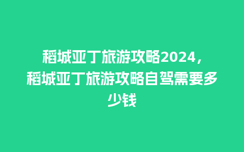 稻城亚丁旅游攻略2024，稻城亚丁旅游攻略自驾需要多少钱