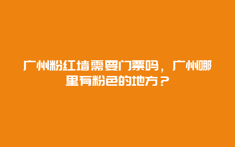 广州粉红墙需要门票吗，广州哪里有粉色的地方？