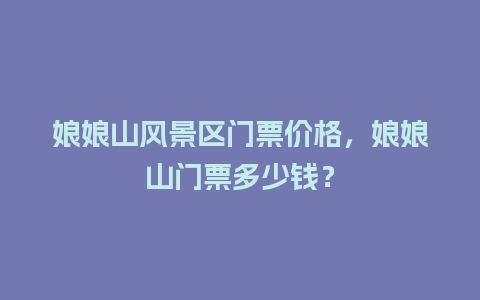 娘娘山风景区门票价格，娘娘山门票多少钱？