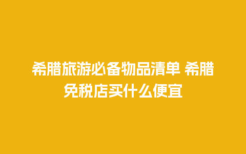 希腊旅游必备物品清单 希腊免税店买什么便宜