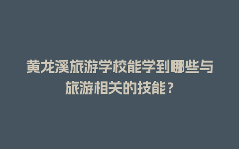 黄龙溪旅游学校能学到哪些与旅游相关的技能？