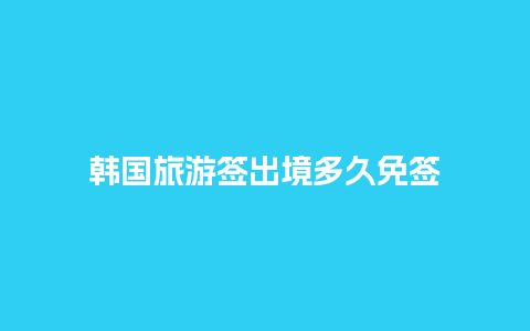 韩国旅游签出境多久免签