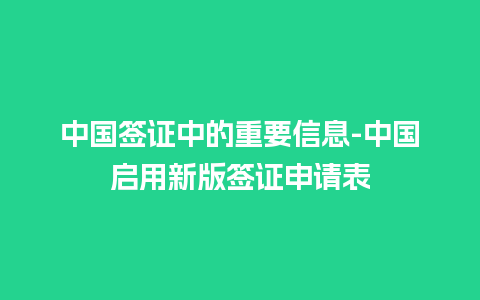 中国签证中的重要信息-中国启用新版签证申请表